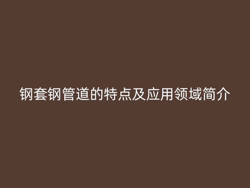 鋼套鋼管道的特點及應用領域簡介