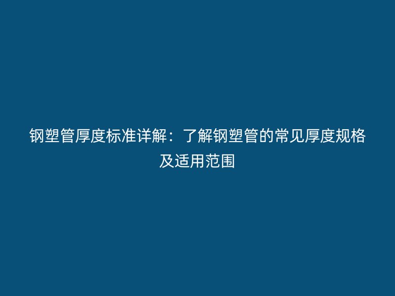 鋼塑管厚度標(biāo)準(zhǔn)詳解:了解鋼塑管的常見厚度規(guī)格及適用范圍