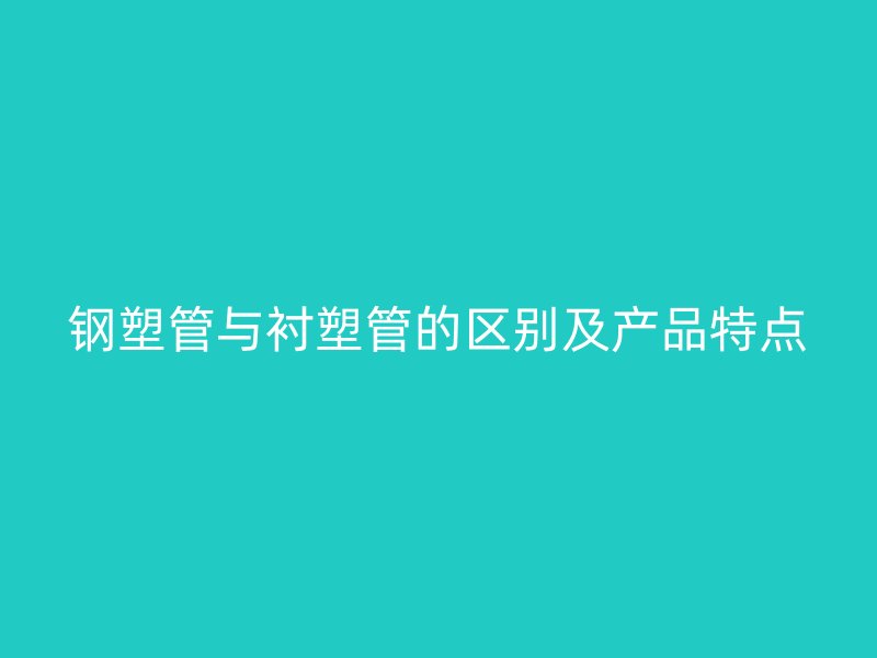 鋼塑管與襯塑管的區(qū)別及產(chǎn)品特點(diǎn)