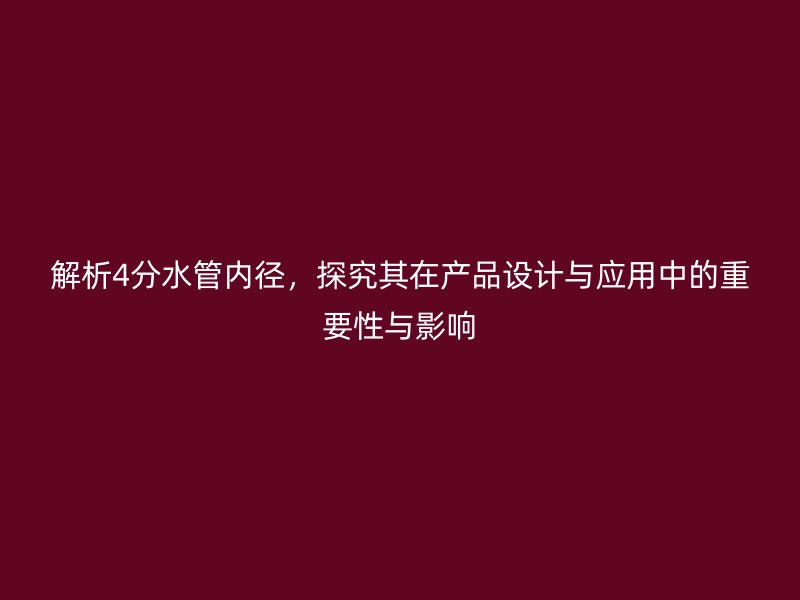解析4分水管內(nèi)徑,探究其在產(chǎn)品設計與應用中的重要性與影響