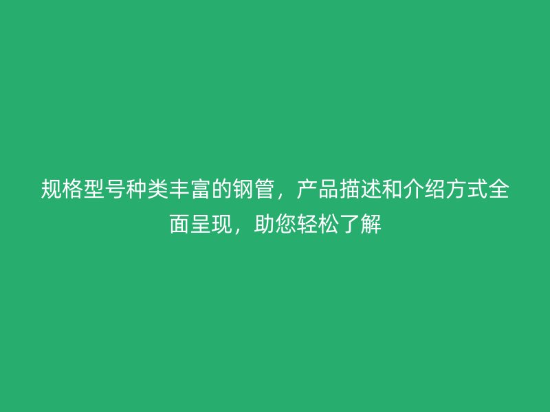 規(guī)格型號種類豐富的鋼管，產品描述和介紹方式全面呈現(xiàn)，助您輕松了解