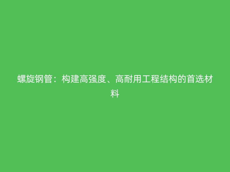 螺旋鋼管:構(gòu)建高強(qiáng)度、高耐用工程結(jié)構(gòu)的首選材料
