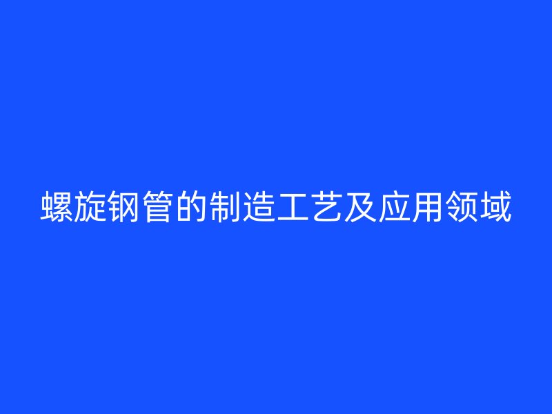 螺旋鋼管的制造工藝及應(yīng)用領(lǐng)域
