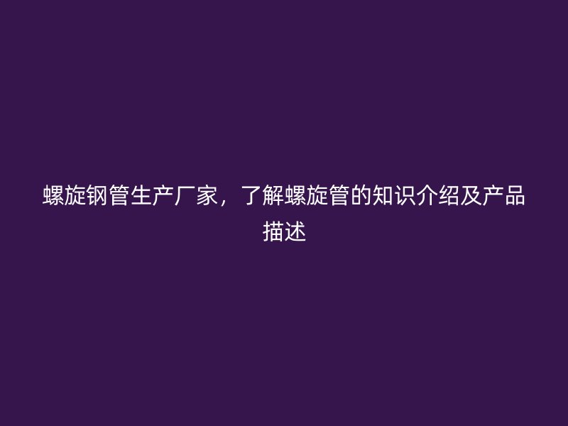 螺旋鋼管生產(chǎn)廠家，了解螺旋管的知識介紹及產(chǎn)品描述
