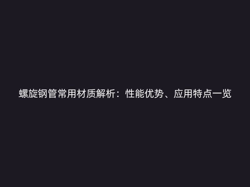 螺旋鋼管常用材質(zhì)解析：性能優(yōu)勢、應(yīng)用特點一覽