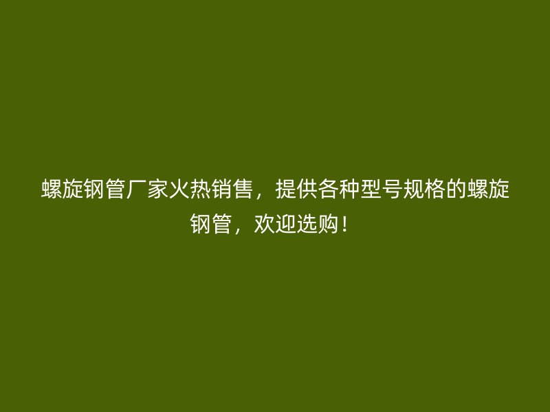 螺旋鋼管廠家火熱銷售，提供各種型號規(guī)格的螺旋鋼管，歡迎選購！