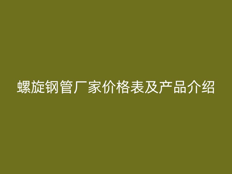 螺旋鋼管廠家價(jià)格表及產(chǎn)品介紹