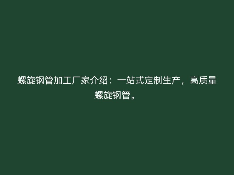 螺旋鋼管加工廠家介紹：一站式定制生產(chǎn)，高質(zhì)量螺旋鋼管。