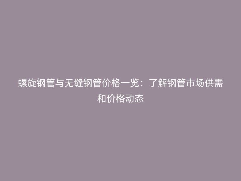 螺旋鋼管與無(wú)縫鋼管價(jià)格一覽:了解鋼管市場(chǎng)供需和價(jià)格動(dòng)態(tài)