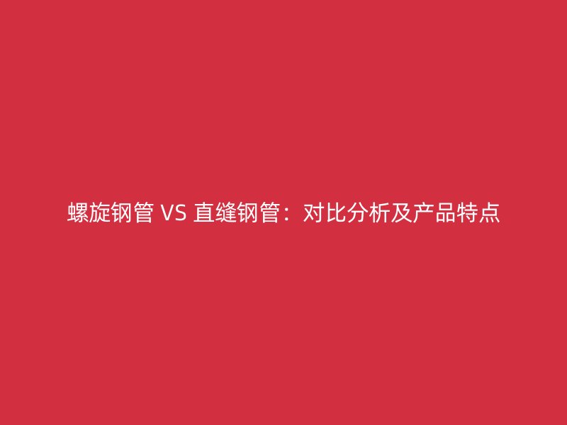 螺旋鋼管 VS 直縫鋼管:對(duì)比分析及產(chǎn)品特點(diǎn)