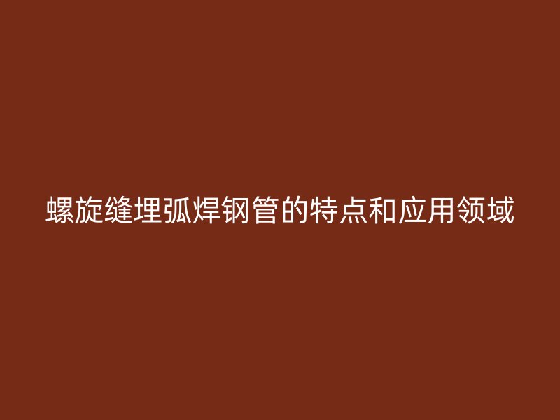 螺旋縫埋弧焊鋼管的特點和應(yīng)用領(lǐng)域