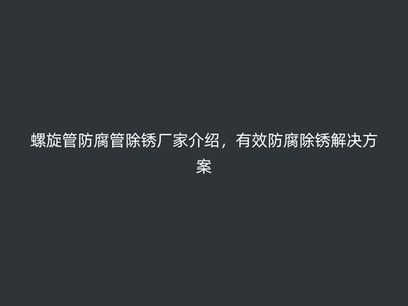 螺旋管防腐管除銹廠家介紹，有效防腐除銹解決方案
