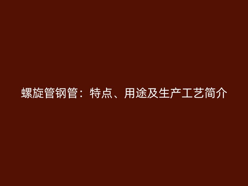 螺旋管鋼管：特點(diǎn)、用途及生產(chǎn)工藝簡介