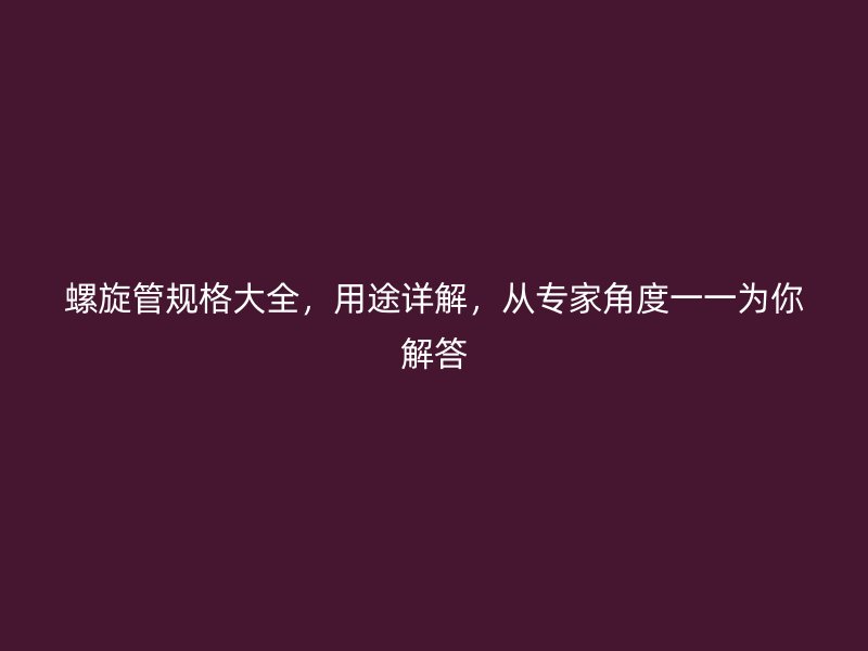 螺旋管規(guī)格大全，用途詳解，從專家角度一一為你解答