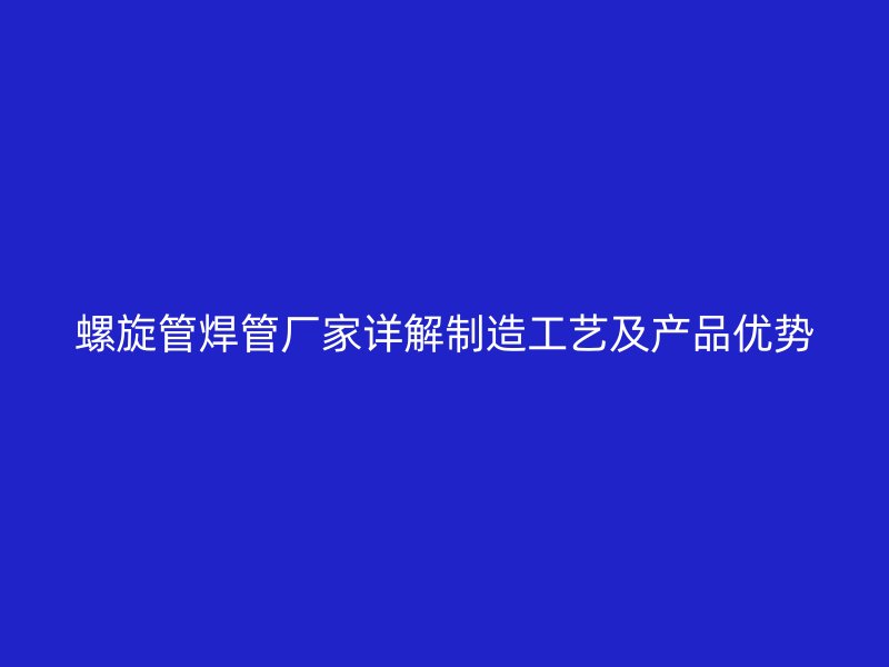 螺旋管焊管廠家詳解制造工藝及產(chǎn)品優(yōu)勢
