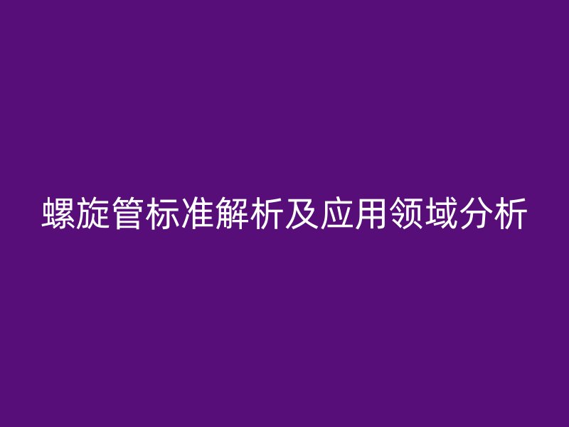 螺旋管標(biāo)準(zhǔn)解析及應(yīng)用領(lǐng)域分析