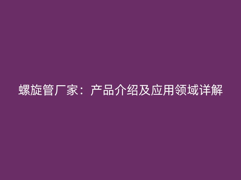 螺旋管廠(chǎng)家:產(chǎn)品介紹及應(yīng)用領(lǐng)域詳解