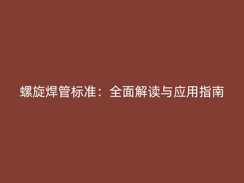 螺旋焊管標(biāo)準(zhǔn):全面解讀與應(yīng)用指南