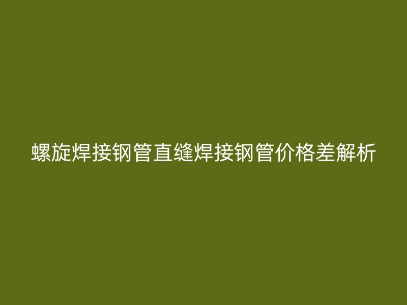 螺旋焊接鋼管直縫焊接鋼管價格差解析
