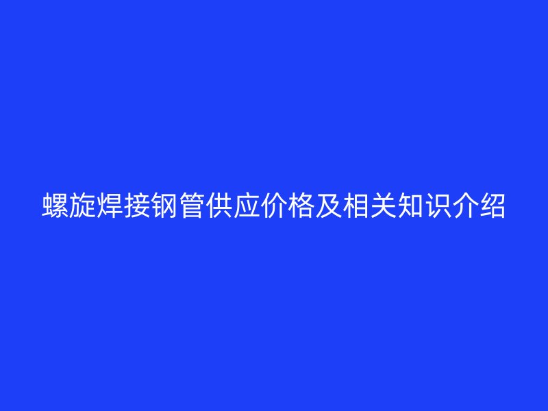 螺旋焊接鋼管供應(yīng)價(jià)格及相關(guān)知識(shí)介紹