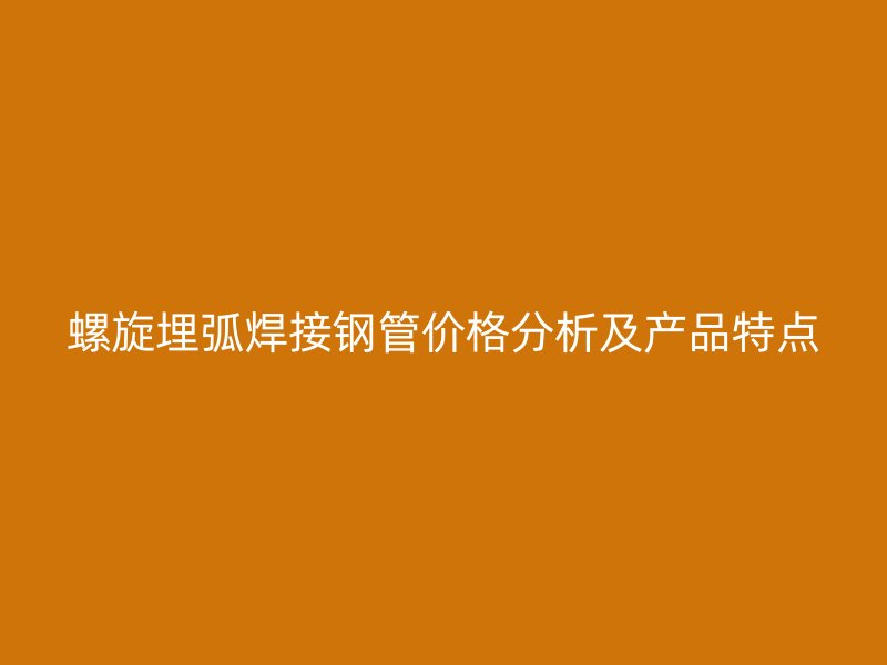 螺旋埋弧焊接鋼管價格分析及產(chǎn)品特點