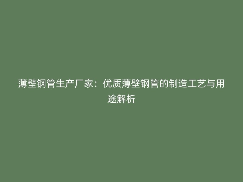 薄壁鋼管生產(chǎn)廠家:優(yōu)質薄壁鋼管的制造工藝與用途解析
