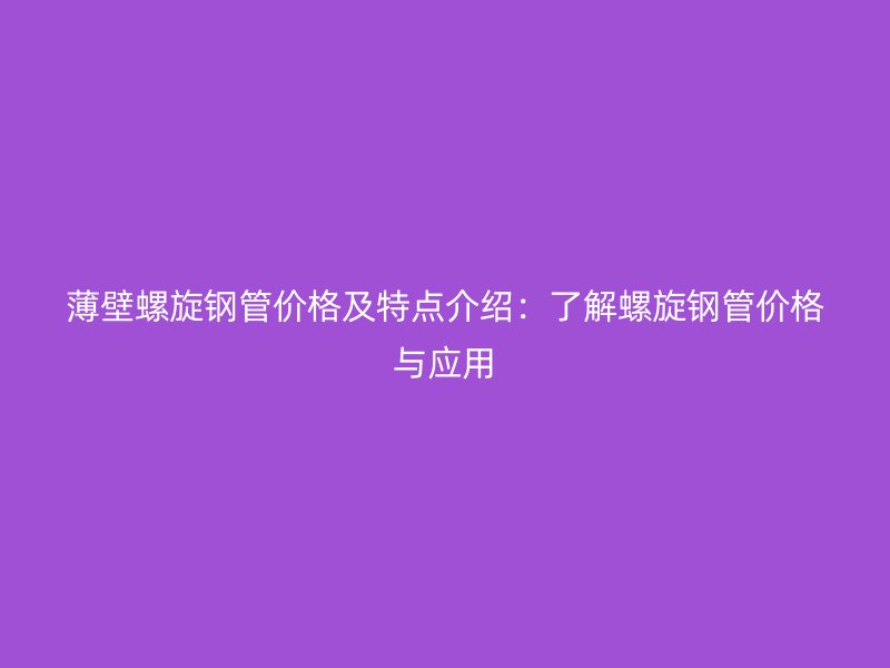薄壁螺旋鋼管價(jià)格及特點(diǎn)介紹:了解螺旋鋼管價(jià)格與應(yīng)用