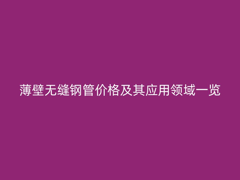 薄壁無(wú)縫鋼管價(jià)格及其應(yīng)用領(lǐng)域一覽