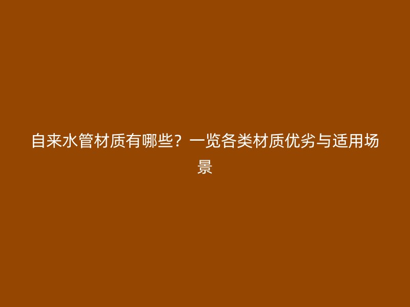 自來(lái)水管材質(zhì)有哪些?一覽各類(lèi)材質(zhì)優(yōu)劣與適用場(chǎng)景
