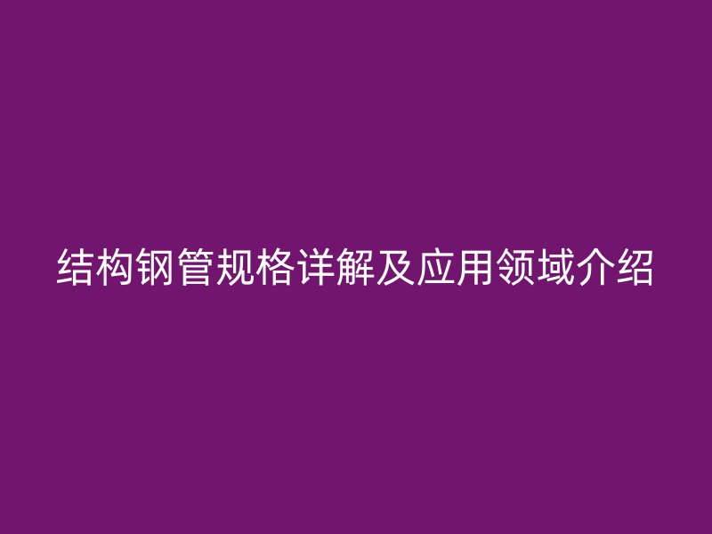 結(jié)構(gòu)鋼管規(guī)格詳解及應(yīng)用領(lǐng)域介紹