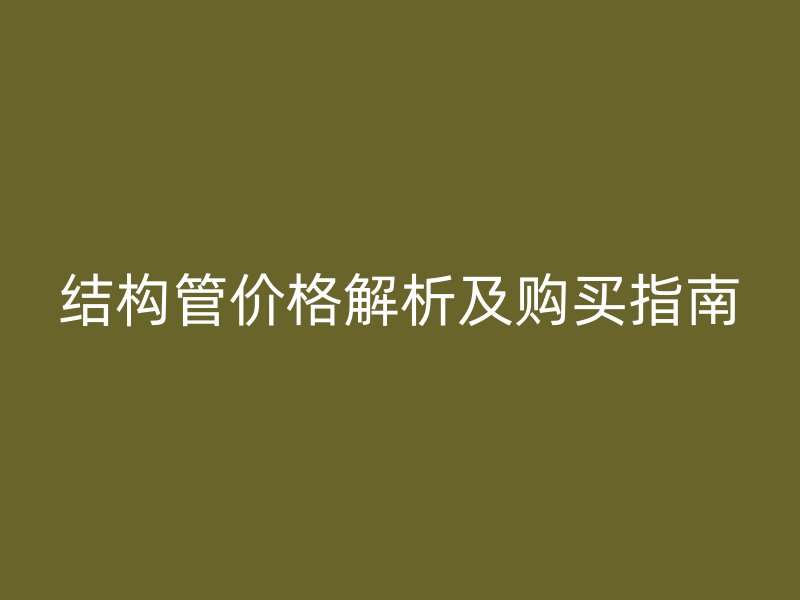 結(jié)構(gòu)管價(jià)格解析及購買指南
