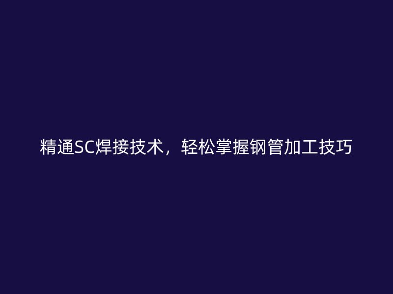 精通SC焊接技術(shù)，輕松掌握鋼管加工技巧