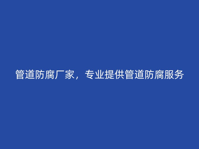 管道防腐廠家,專業(yè)提供管道防腐服務(wù)