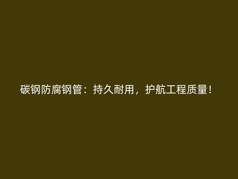碳鋼防腐鋼管：持久耐用，護(hù)航工程質(zhì)量！