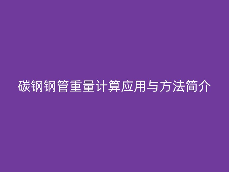 碳鋼鋼管重量計算應(yīng)用與方法簡介