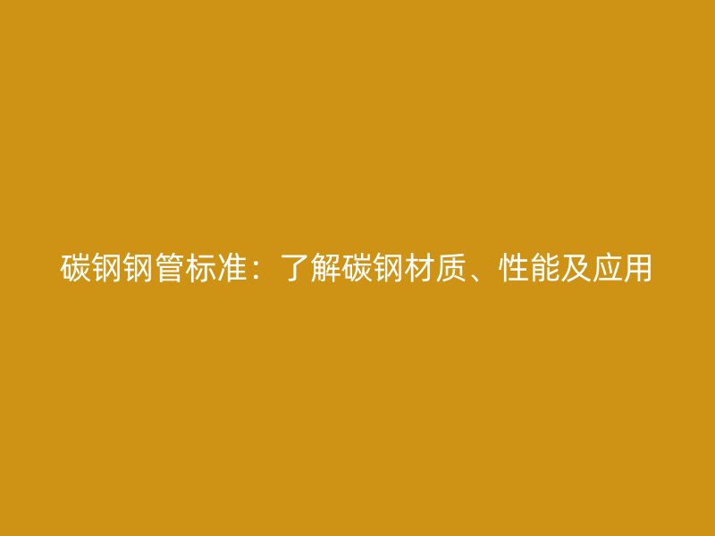 碳鋼鋼管標(biāo)準(zhǔn)：了解碳鋼材質(zhì)、性能及應(yīng)用