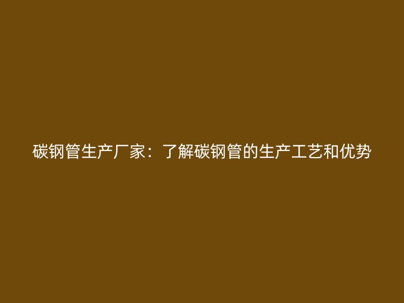 碳鋼管生產(chǎn)廠家:了解碳鋼管的生產(chǎn)工藝和優(yōu)勢