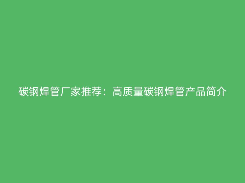 碳鋼焊管廠家推薦:高質(zhì)量碳鋼焊管產(chǎn)品簡(jiǎn)介