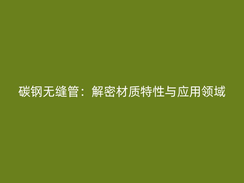 碳鋼無縫管:解密材質(zhì)特性與應用領域