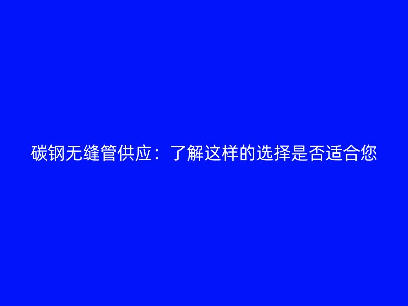 碳鋼無縫管供應(yīng):了解這樣的選擇是否適合您