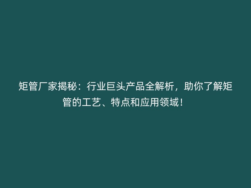 矩管廠家揭秘：行業(yè)巨頭產(chǎn)品全解析，助你了解矩管的工藝、特點(diǎn)和應(yīng)用領(lǐng)域！