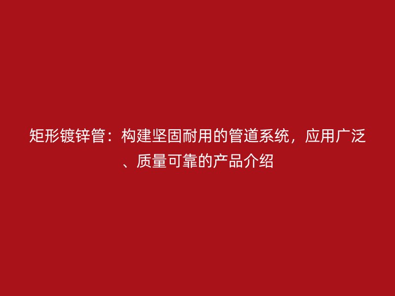 矩形鍍鋅管：構(gòu)建堅(jiān)固耐用的管道系統(tǒng)，應(yīng)用廣泛、質(zhì)量可靠的產(chǎn)品介紹