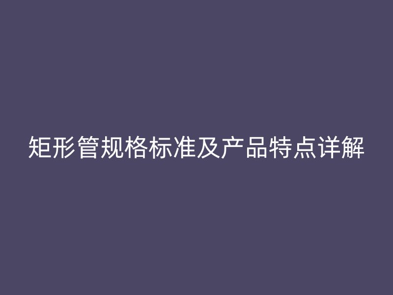 矩形管規(guī)格標(biāo)準(zhǔn)及產(chǎn)品特點(diǎn)詳解