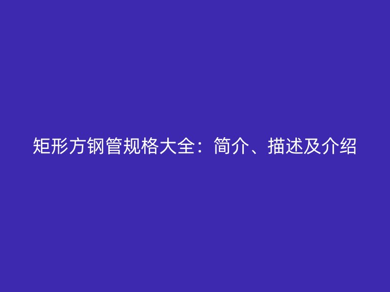 矩形方鋼管規(guī)格大全：簡介、描述及介紹