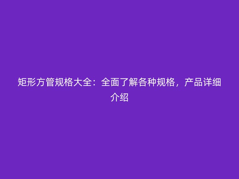 矩形方管規(guī)格大全：全面了解各種規(guī)格，產(chǎn)品詳細(xì)介紹
