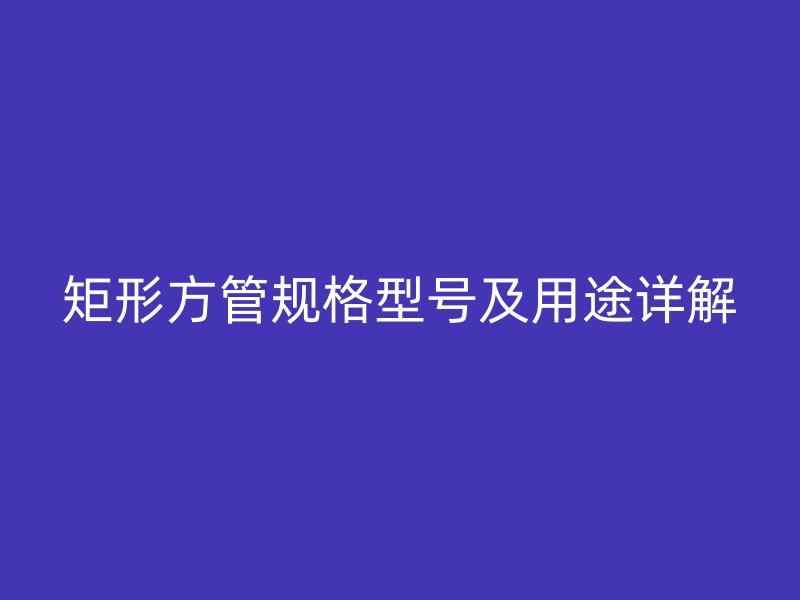 矩形方管規(guī)格型號及用途詳解