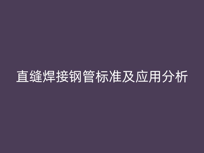 直縫焊接鋼管標(biāo)準(zhǔn)及應(yīng)用分析