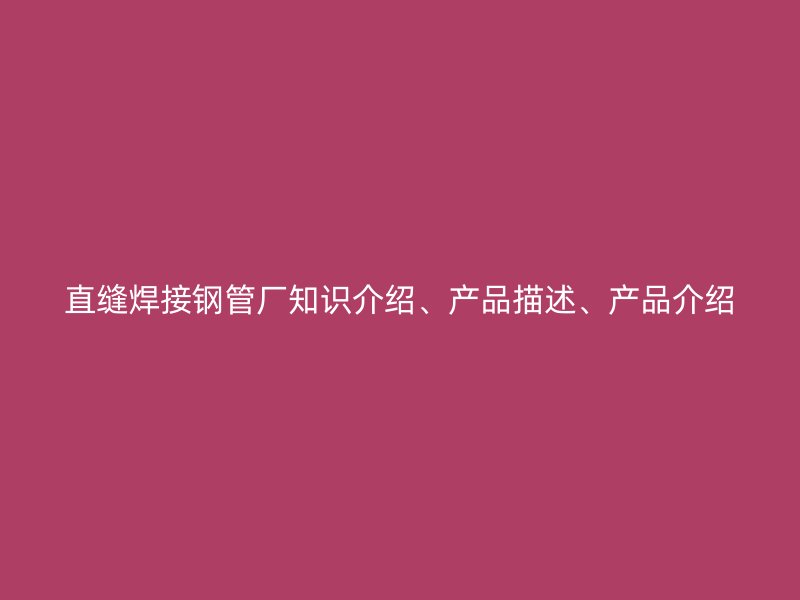 直縫焊接鋼管廠知識(shí)介紹、產(chǎn)品描述、產(chǎn)品介紹