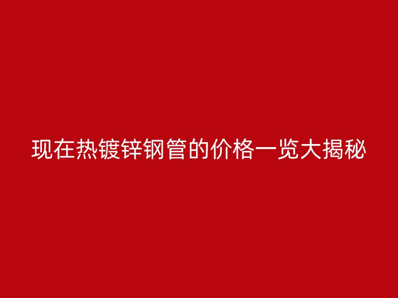 現(xiàn)在熱鍍鋅鋼管的價格一覽大揭秘