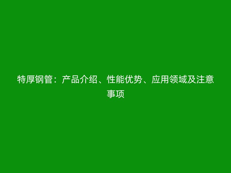 特厚鋼管：產(chǎn)品介紹、性能優(yōu)勢(shì)、應(yīng)用領(lǐng)域及注意事項(xiàng)
